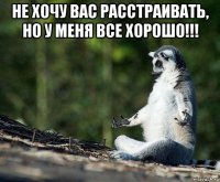 не хочу вас расстраивать, но у меня все хорошо!!! 