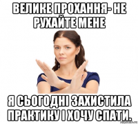 велике прохання- не рухайте мене я сьогодні захистила практику і хочу спати.