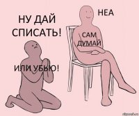 или убью! сам думай ну дай списать!