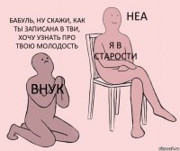 внук Я в старости Бабуль, ну скажи, как ты записана в тви, хочу узнать про твою молодость