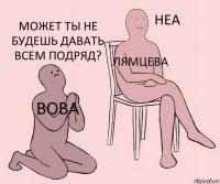 Вова Лямцева Может ты не будешь давать всем подряд?