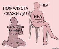 ты выйдеш за меня? неа пожалуста скажи да!