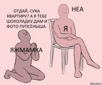 яжмамка я отдай, сука квартиру? а я тебе шоколадку дам и фото пупсёныша.