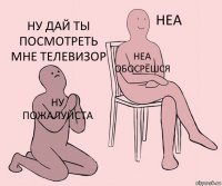 ну пожалуйста неа обосрёшся Ну дай ты посмотреть мне телевизор