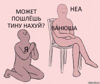 я ванюша может пошлёшь тину нахуй?