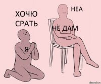 я не дам хочю срать