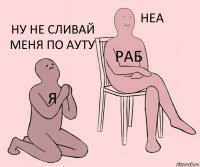 я раб ну не сливай меня по ауту