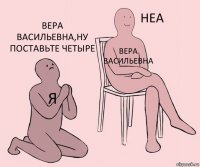 я Вера Васильевна Вера Васильевна,ну поставьте четыре