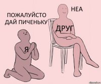 я друг пожалуйсто дай пиченьку