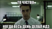 то чуство, когда весь день делал идз