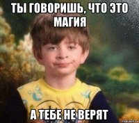 ты говоришь, что это магия а тебе не верят