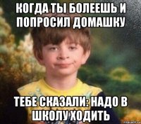 когда ты болеешь и попросил домашку тебе сказали: надо в школу ходить