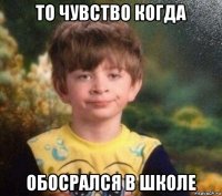 то чувство когда обосрался в школе