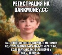 регистрация на darkmoney.cc ваш логин должен содержать минимум одну заглавную буку, цифру, иероглиф, коловрат, число зверя и кровь девственницы!