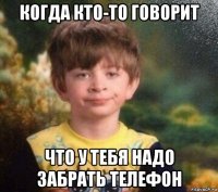 когда кто-то говорит что у тебя надо забрать телефон