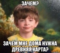 зачем? зачем мне дома нужна древняя карта?