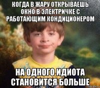 когда в жару открываешь окно в электричке с работающим кондиционером на одного идиота становится больше