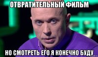 отвратительный фильм но смотреть его я конечно буду