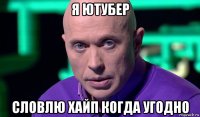 я ютубер словлю хайп когда угодно