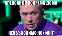 александр вовремя дома необъяснимо но факт