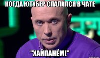 когда ютубер спалился в чате "хайпанём!"