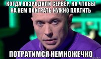 когда возродили сервер, но чтобы на нем поиграть нужно платить потратимся немножечко