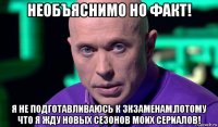 необъяснимо но факт! я не подготавливаюсь к зкзаменам,потому что я жду новых сезонов моих сериалов!