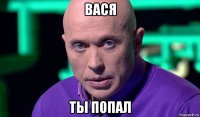 вася ты попал