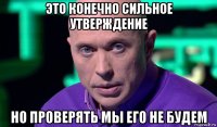 это конечно сильное утверждение но проверять мы его не будем