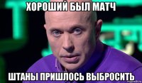 хороший был матч штаны пришлось выбросить