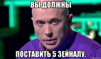 вы должны поставить 5 зейналу.