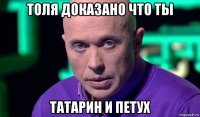 толя доказано что ты татарин и петух