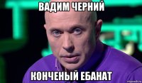 вадим черний конченый ебанат