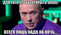 для того чтобы открыть кокос всего лишь надо на ночь...