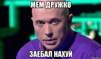 мем дружко заебал нахуй