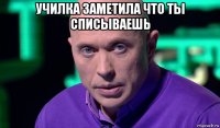 училка заметила что ты списываешь 