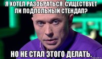 я хотел разобраться, существует ли подпольный стендап? но не стал этого делать.