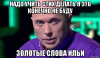 надо учить стих делать я это конечно не буду золотые слова ильи