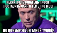 некий пользователь просит поставить лайк в теме про мозг но почему же он такой тупой?