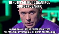 некотррые не поддались зомбированию но миллионы лохов смотрят на этого безработного тунеядца и он живет припеваючи