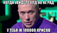 когда увидел голд но не рад у тебя-ж 100000 крисов