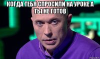 когда тебя спросили на уроке а ты не готов 