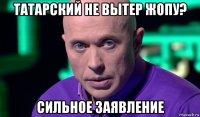 татарский не вытер жопу? сильное заявление