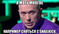 я могу многое например сняться с snailkick