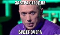 завтра сегодня будет вчера