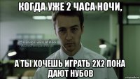 когда уже 2 часа ночи, а ты хочешь играть 2х2 пока дают нубов