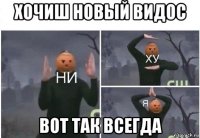 хочиш новый видос вот так всегда