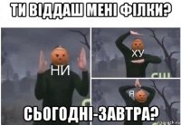 ти віддаш мені філки? сьогодні-завтра?