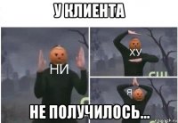 у клиента не получилось...