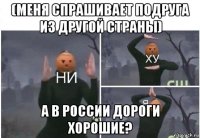 (меня спрашивает подруга из другой страны) а в россии дороги хорошие?